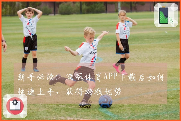 新手必读：满冠体育APP下载后如何快速上手，获得游戏优势