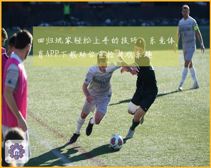 回归玩家轻松上手的技巧,乐竞体育APP下载助你重拾游戏乐趣