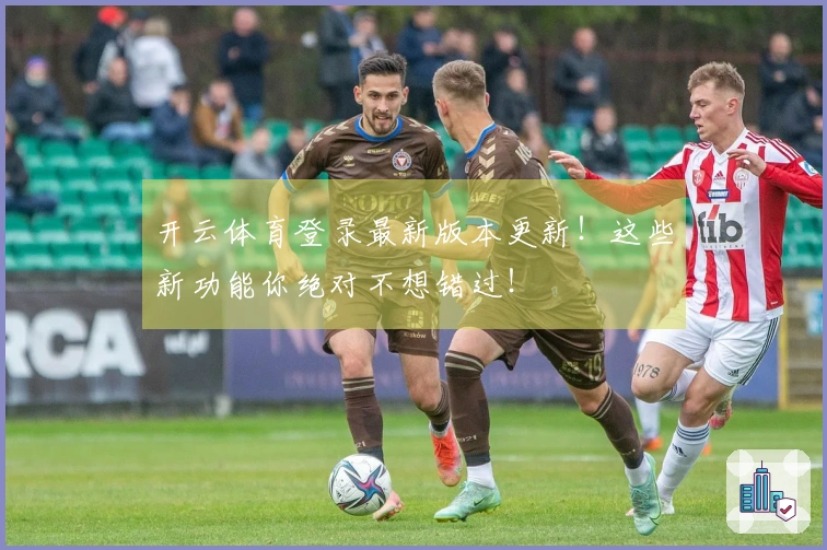 开云体育登录最新版本更新！这些新功能你绝对不想错过！