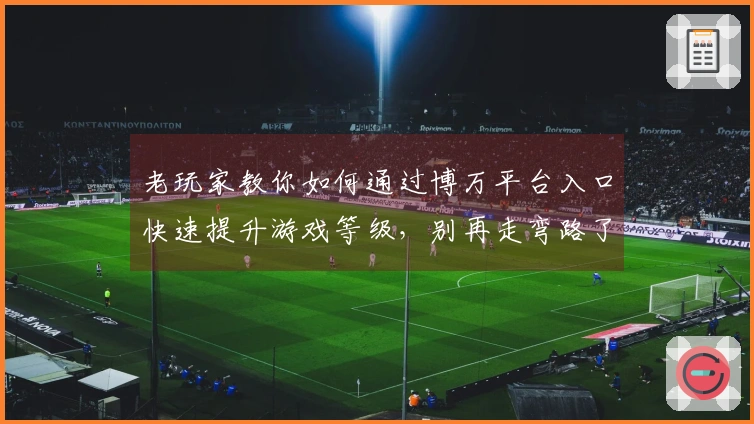 老玩家教你如何通过博万平台入口快速提升游戏等级,别再走弯路了!