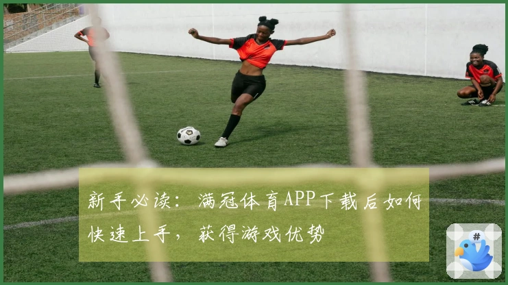 新手必读：满冠体育APP下载后如何快速上手，获得游戏优势
