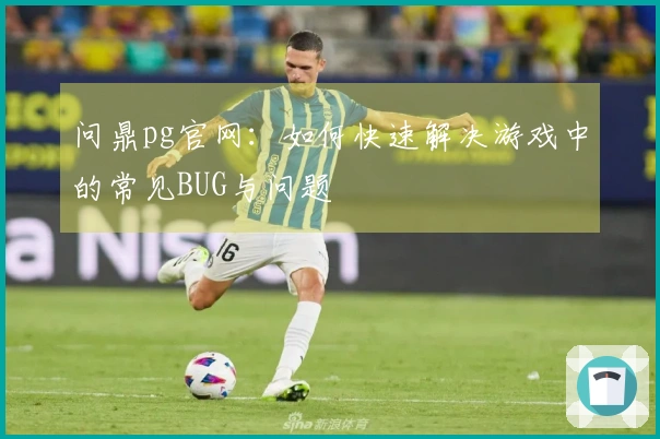 问鼎pg官网：如何快速解决游戏中的常见BUG与问题