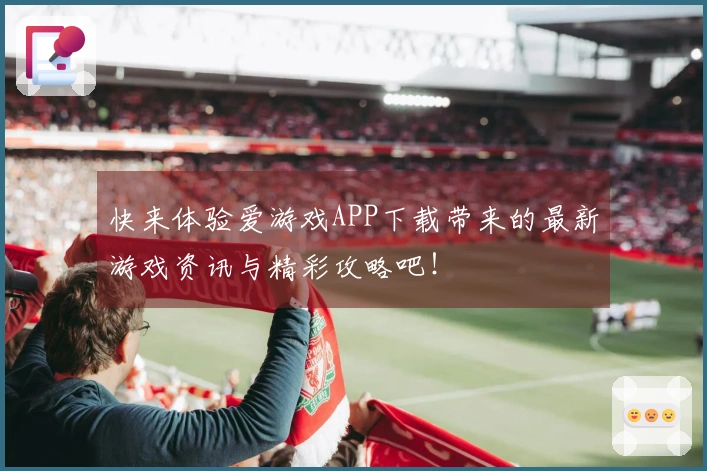 快来体验爱游戏APP下载带来的最新游戏资讯与精彩攻略吧！