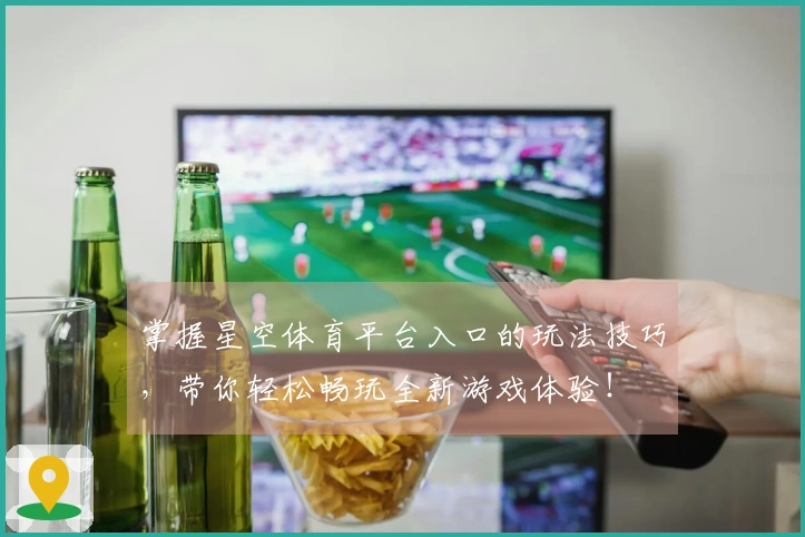 掌握星空体育平台入口的玩法技巧,带你轻松畅玩全新游戏体验!